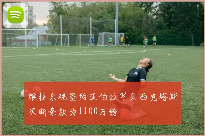 维拉乐观签约亚伯拉罕贝西克塔斯买断条款为1100万镑