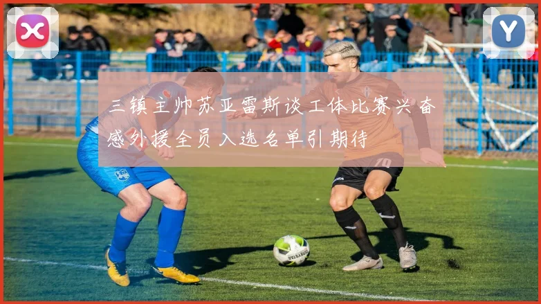 三镇主帅苏亚雷斯谈工体比赛兴奋感外援全员入选名单引期待