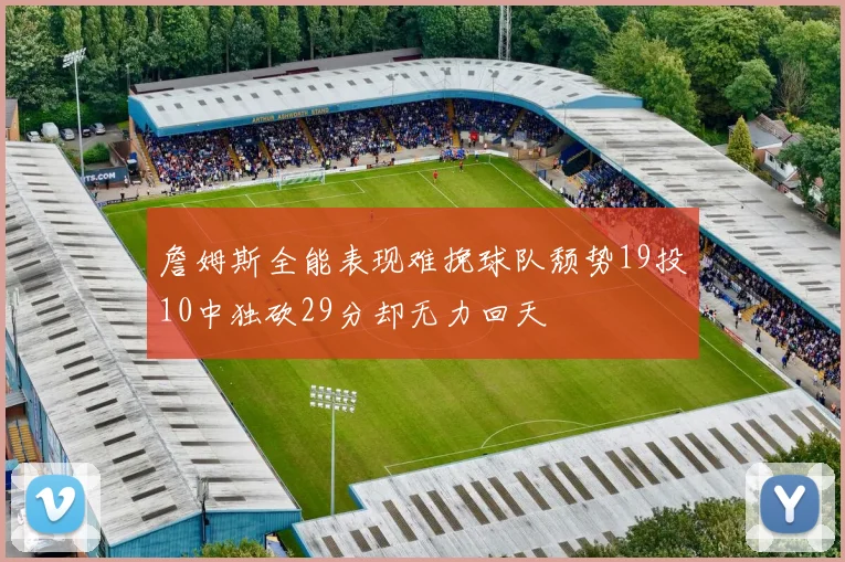 詹姆斯全能表现难挽球队颓势19投10中独砍29分却无力回天