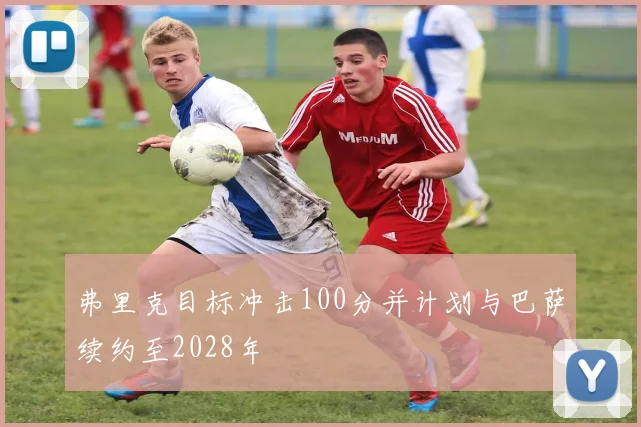 弗里克目标冲击100分并计划与巴萨续约至2028年