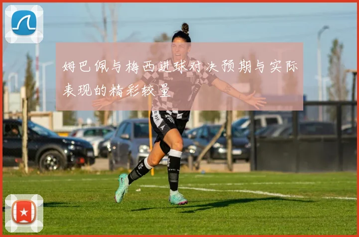 姆巴佩与梅西进球对决预期与实际表现的精彩较量