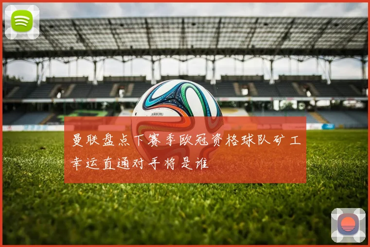 曼联盘点下赛季欧冠资格球队矿工幸运直通对手将是谁