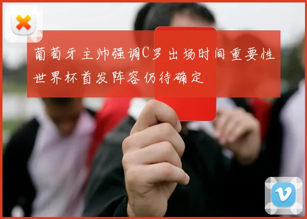 葡萄牙主帅强调C罗出场时间重要性世界杯首发阵容仍待确定