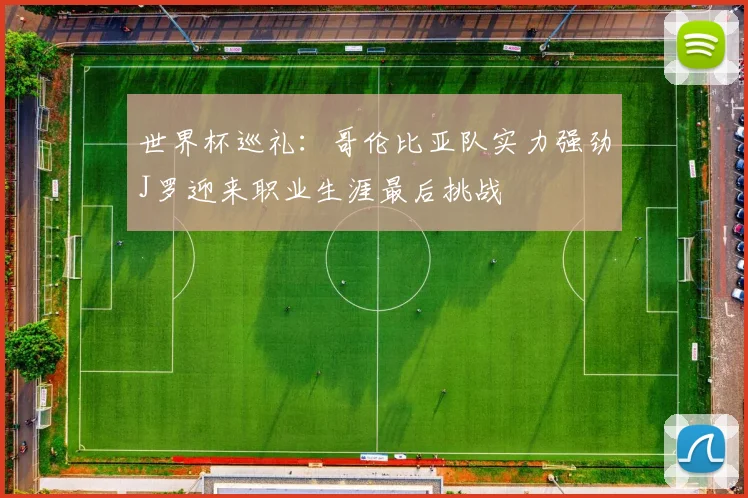 世界杯巡礼：哥伦比亚队实力强劲J罗迎来职业生涯最后挑战