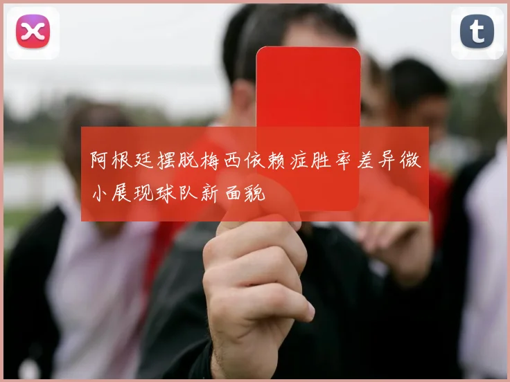 阿根廷摆脱梅西依赖症胜率差异微小展现球队新面貌