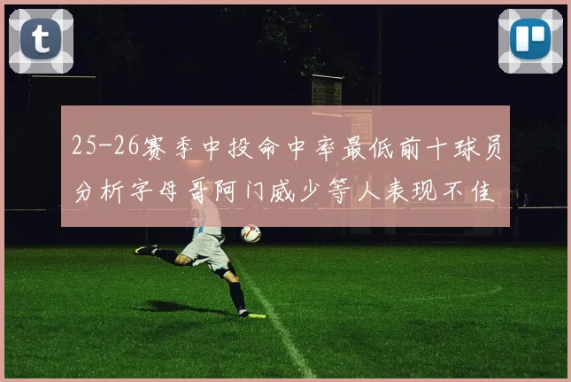 25-26赛季中投命中率最低前十球员分析字母哥阿门威少等人表现不佳