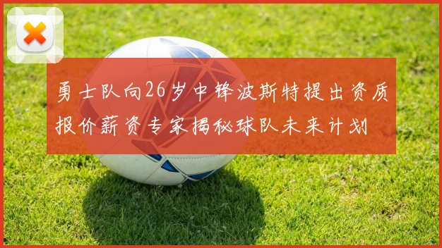 勇士队向26岁中锋波斯特提出资质报价薪资专家揭秘球队未来计划