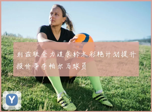 利兹联全力追求铃木彩艳计划提升报价争夺帕尔马球员