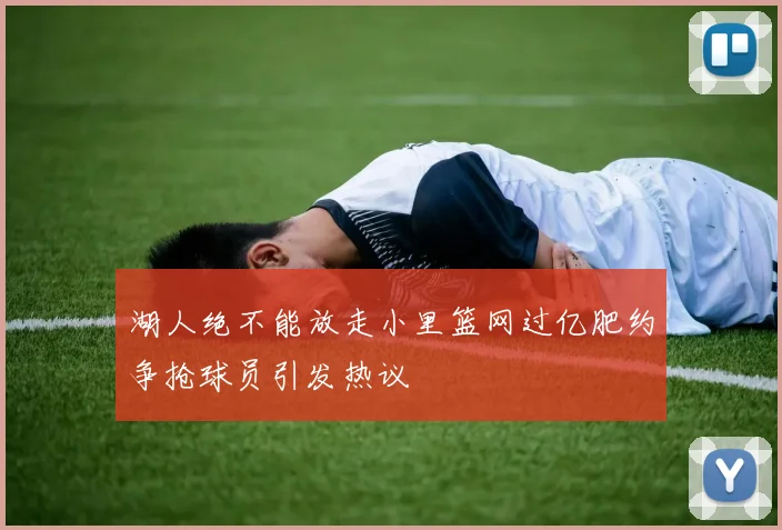 湖人绝不能放走小里篮网过亿肥约争抢球员引发热议