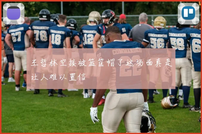 王哲林空接被篮筐帽了这场面真是让人难以置信