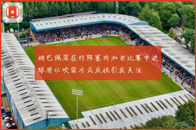 姆巴佩若在对阵塞内加尔比赛中进球将以吹笛方式庆祝引发关注