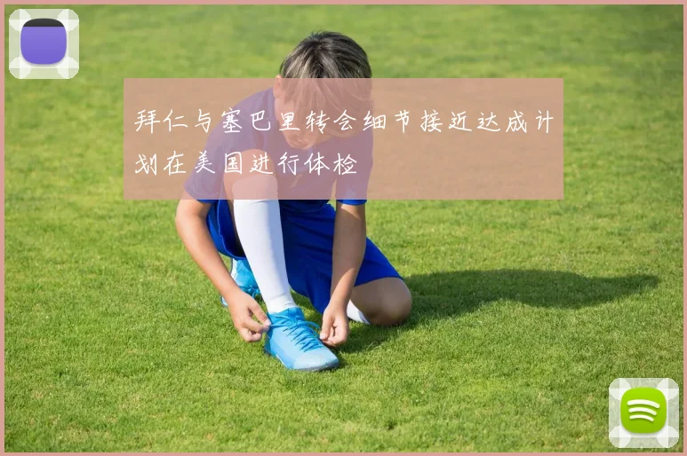 拜仁与塞巴里转会细节接近达成计划在美国进行体检