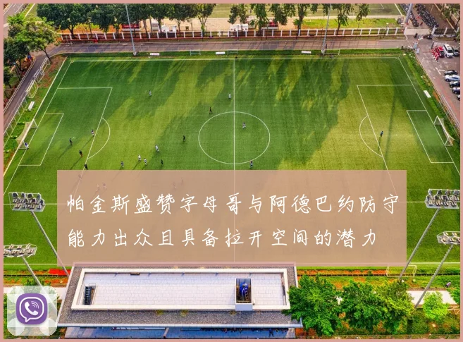 帕金斯盛赞字母哥与阿德巴约防守能力出众且具备拉开空间的潜力