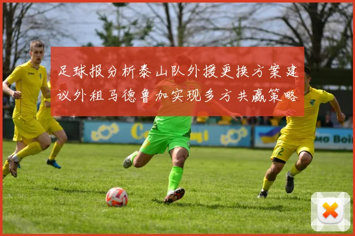 足球报分析泰山队外援更换方案建议外租马德鲁加实现多方共赢策略