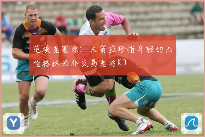 范埃克塞尔：火箭应珍惜年轻的杰伦格林而非交易老将KD