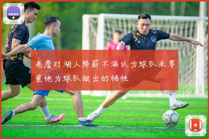 老詹对湖人降薪不满认为球队未尊重他为球队做出的牺牲