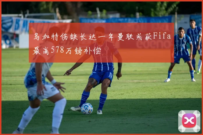 乌加特伤缺长达一年曼联或获Fifa最高578万镑补偿