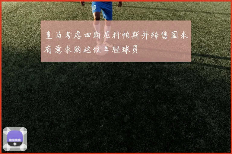 皇马考虑回购尼科帕斯并转售国米有意求购这位年轻球员