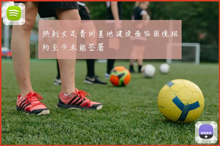 热刺女足青训基地建设面临困境租约至今未能签署