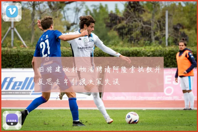旧将建议利物浦聘请阿隆索执教并反思去年引援决策失误