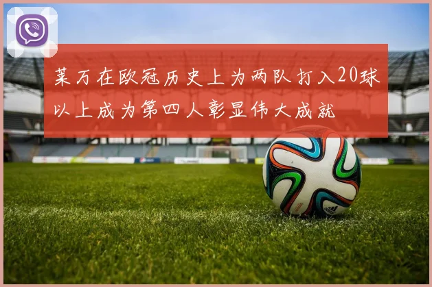 莱万在欧冠历史上为两队打入20球以上成为第四人彰显伟大成就