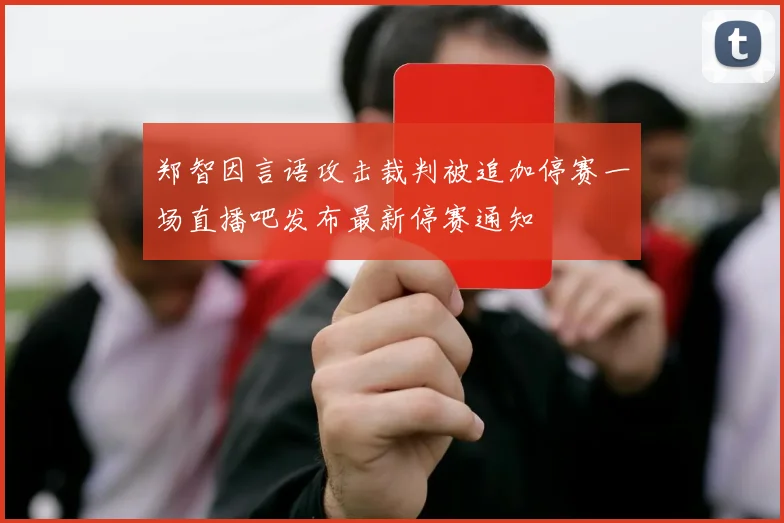 郑智因言语攻击裁判被追加停赛一场直播吧发布最新停赛通知