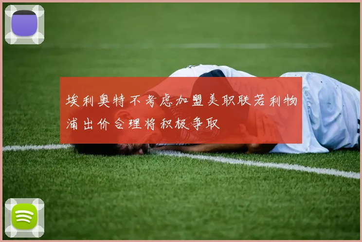 埃利奥特不考虑加盟美职联若利物浦出价合理将积极争取
