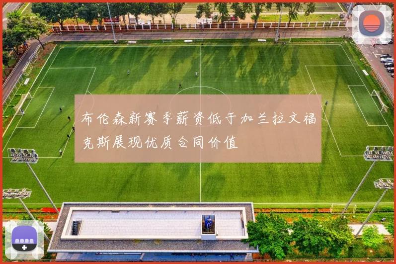 布伦森新赛季薪资低于加兰拉文福克斯展现优质合同价值