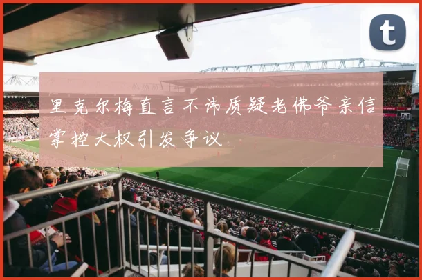 里克尔梅直言不讳质疑老佛爷亲信掌控大权引发争议