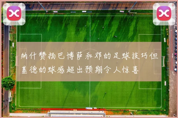 纳什赞扬巴博萨和邓的足球技巧但基德的球感超出预期令人惊喜